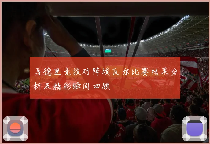 马德里竞技对阵埃瓦尔比赛结果分析及精彩瞬间回顾
