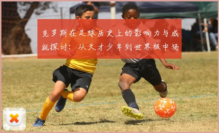 克罗斯在足球历史上的影响力与成就探讨：从天才少年到世界级中场巨星