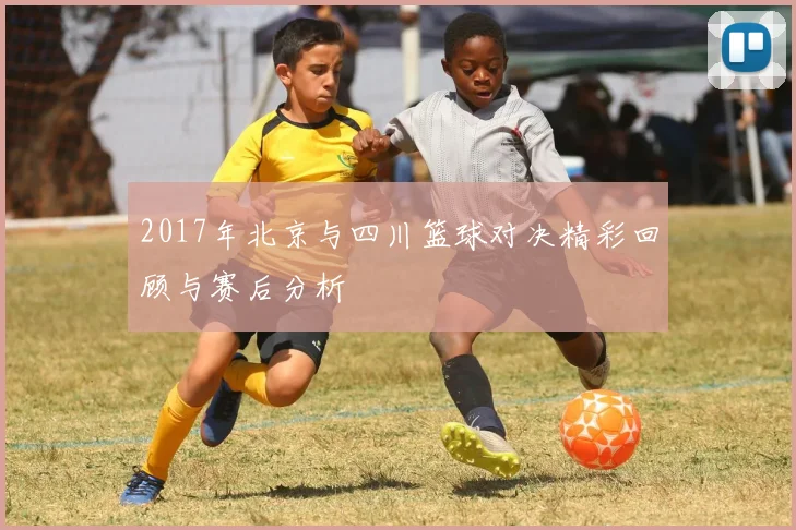 2017年北京与四川篮球对决精彩回顾与赛后分析