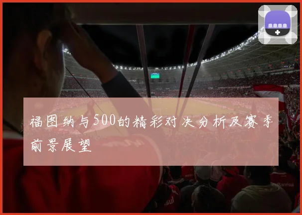 福图纳与500的精彩对决分析及赛季前景展望