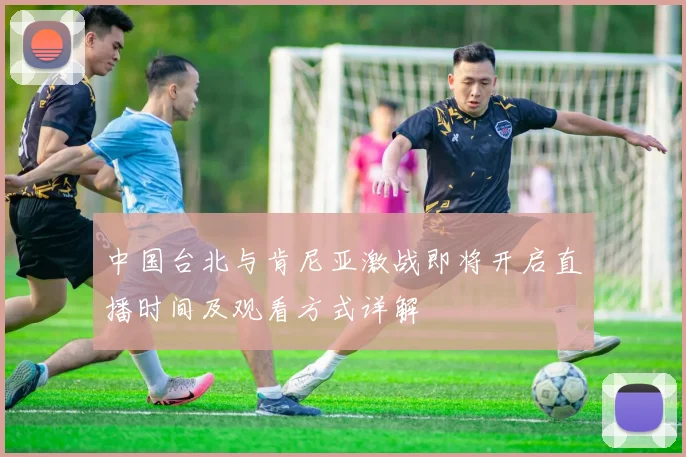 中国台北与肯尼亚激战即将开启直播时间及观看方式详解