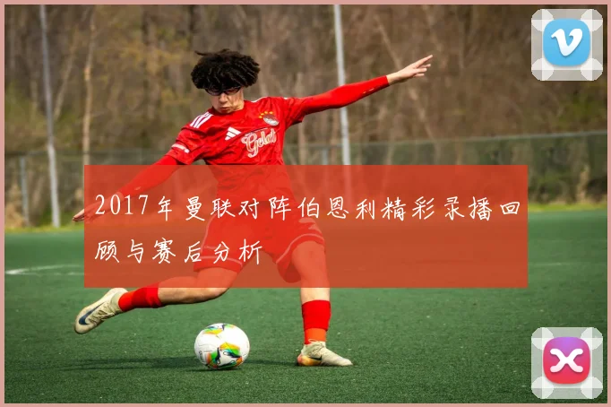 2017年曼联对阵伯恩利精彩录播回顾与赛后分析