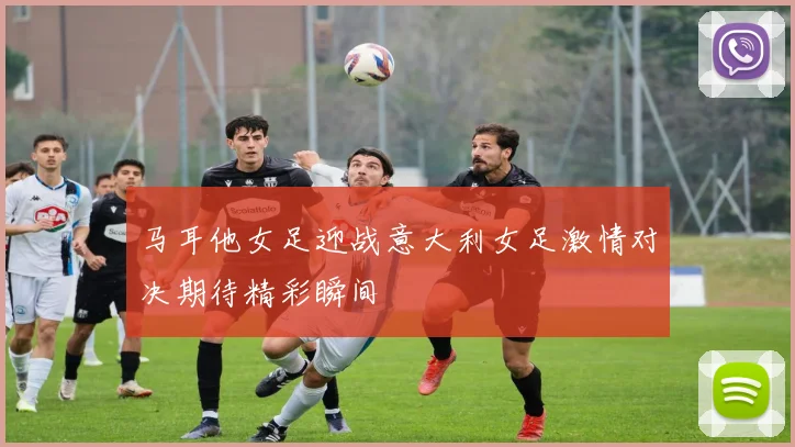 马耳他女足迎战意大利女足激情对决期待精彩瞬间