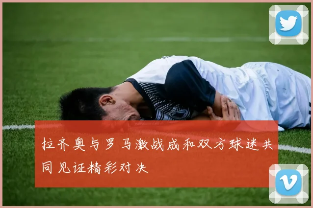 拉齐奥与罗马激战成和双方球迷共同见证精彩对决