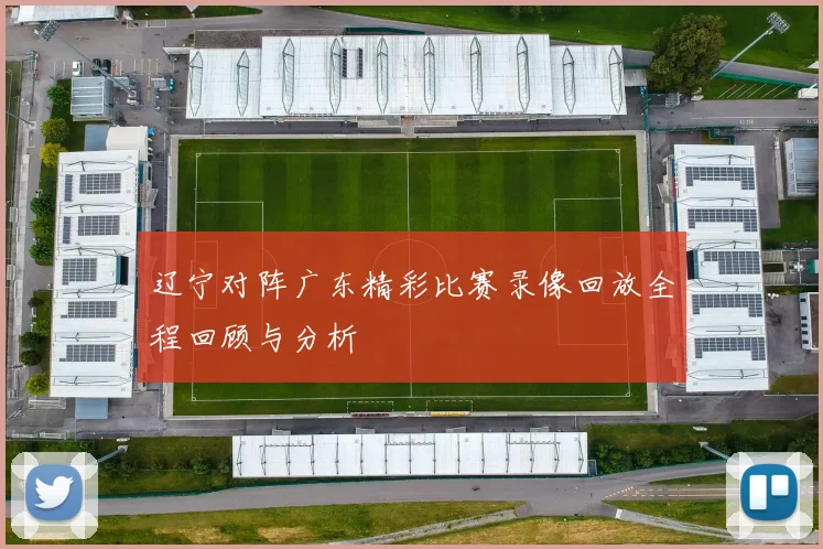辽宁对阵广东精彩比赛录像回放全程回顾与分析