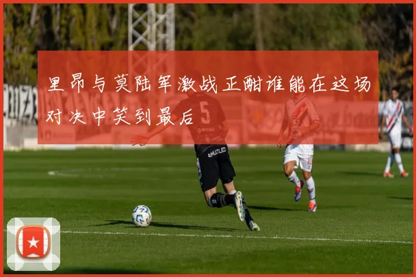 里昂与莫陆军激战正酣谁能在这场对决中笑到最后