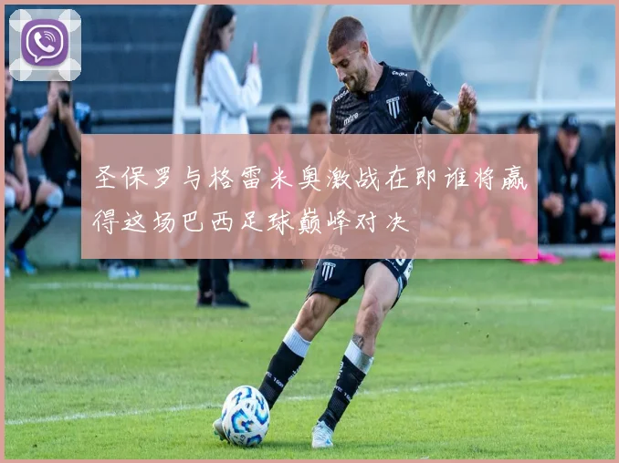 圣保罗与格雷米奥激战在即谁将赢得这场巴西足球巅峰对决