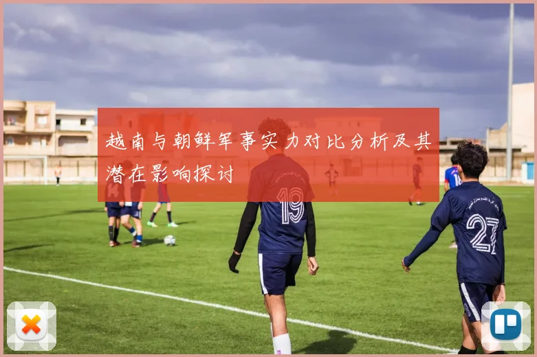 越南与朝鲜军事实力对比分析及其潜在影响探讨