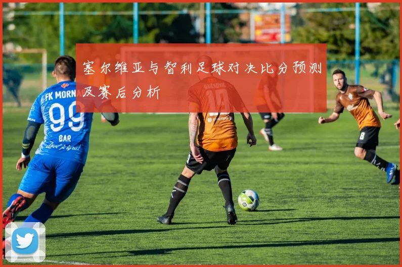 塞尔维亚与智利足球对决比分预测及赛后分析
