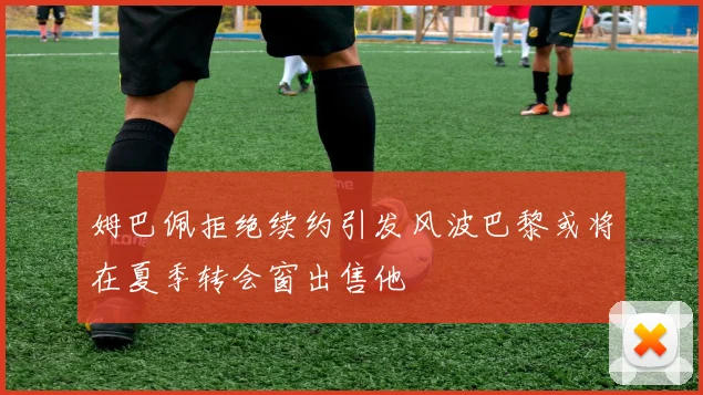 姆巴佩拒绝续约引发风波巴黎或将在夏季转会窗出售他