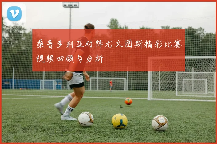 桑普多利亚对阵尤文图斯精彩比赛视频回顾与分析